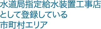 水道局指定給水装置工事店として登録している市町村エリア